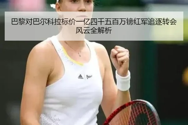 巴黎对巴尔科拉标价一亿四千五百万镑红军追逐转会风云全解析 | zotysports